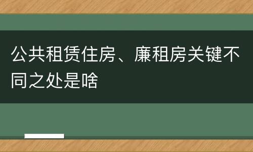 公共租赁住房、廉租房关键不同之处是啥