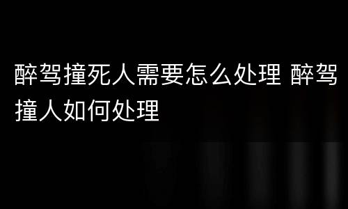 醉驾撞死人需要怎么处理 醉驾撞人如何处理