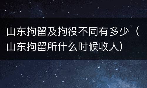 山东拘留及拘役不同有多少（山东拘留所什么时候收人）