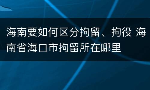 海南要如何区分拘留、拘役 海南省海口市拘留所在哪里