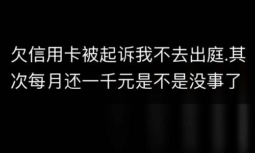 欠信用卡被起诉我不去出庭.其次每月还一千元是不是没事了