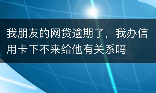 我朋友的网贷逾期了，我办信用卡下不来给他有关系吗