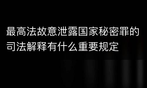 最高法故意泄露国家秘密罪的司法解释有什么重要规定