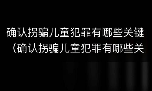 确认拐骗儿童犯罪有哪些关键（确认拐骗儿童犯罪有哪些关键要件）