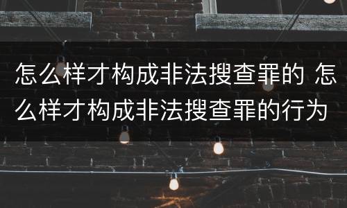 怎么样才构成非法搜查罪的 怎么样才构成非法搜查罪的行为