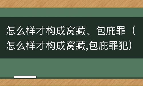 怎么样才构成窝藏、包庇罪（怎么样才构成窝藏,包庇罪犯）