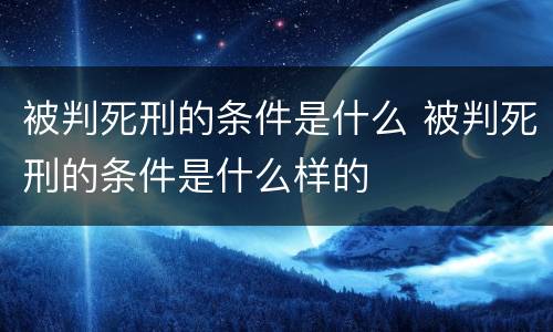 被判死刑的条件是什么 被判死刑的条件是什么样的