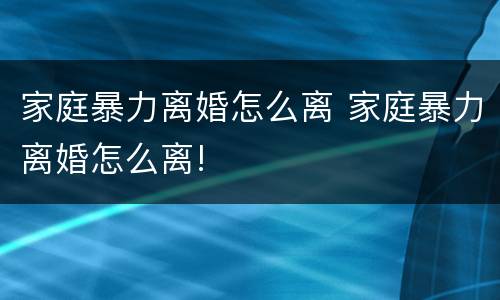 家庭暴力离婚怎么离 家庭暴力离婚怎么离!