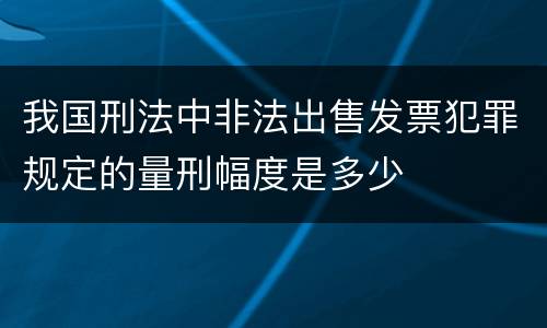 我国刑法中非法出售发票犯罪规定的量刑幅度是多少