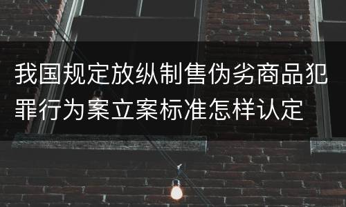 我国规定放纵制售伪劣商品犯罪行为案立案标准怎样认定