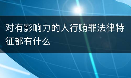 对有影响力的人行贿罪法律特征都有什么