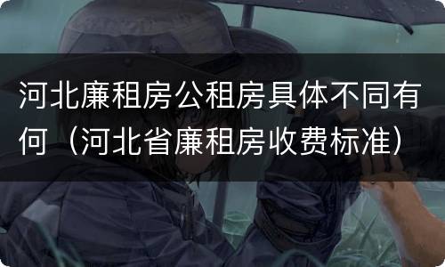 河北廉租房公租房具体不同有何（河北省廉租房收费标准）