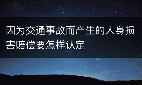 因为交通事故而产生的人身损害赔偿要怎样认定