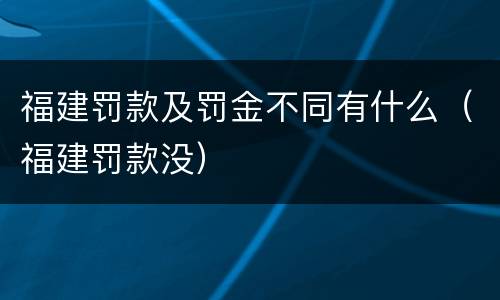 福建罚款及罚金不同有什么（福建罚款没）