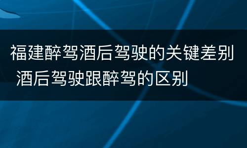 福建醉驾酒后驾驶的关键差别 酒后驾驶跟醉驾的区别