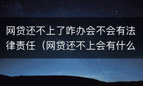 网贷还不上了咋办会不会有法律责任（网贷还不上会有什么后果）