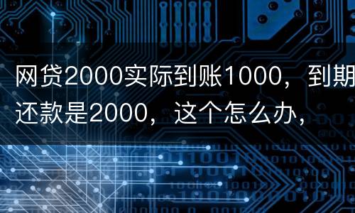 网贷2000实际到账1000，到期还款是2000，这个怎么办，