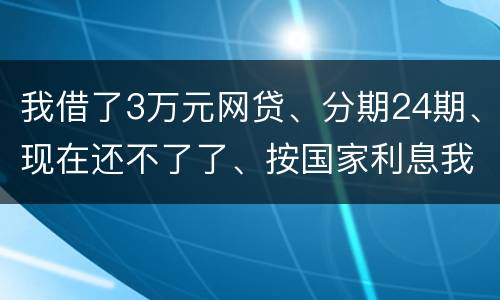 我借了3万元网贷、分期24期、现在还不了了、按国家利息我要承担多少钱