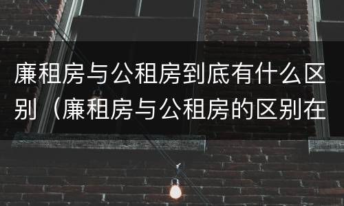 廉租房与公租房到底有什么区别（廉租房与公租房的区别在哪里）