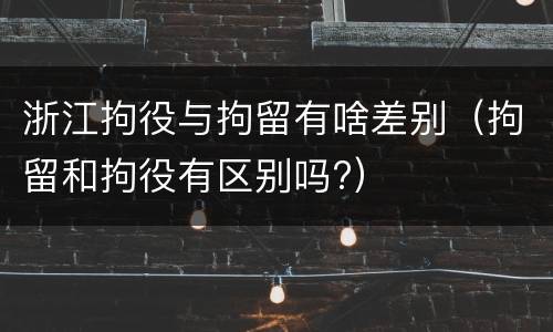 浙江拘役与拘留有啥差别（拘留和拘役有区别吗?）