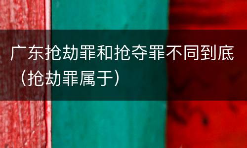 广东抢劫罪和抢夺罪不同到底（抢劫罪属于）