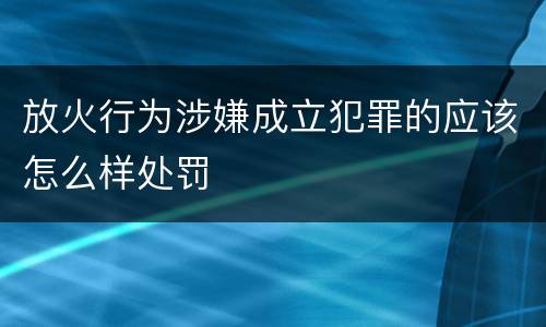 放火行为涉嫌成立犯罪的应该怎么样处罚