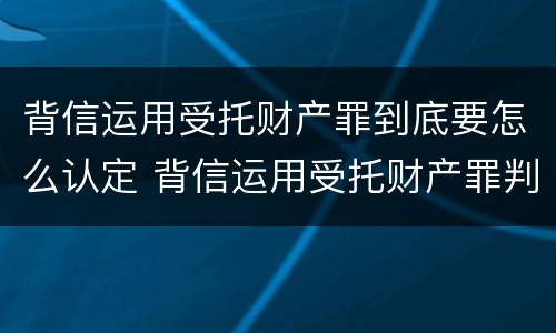 背信运用受托财产罪到底要怎么认定 背信运用受托财产罪判几年