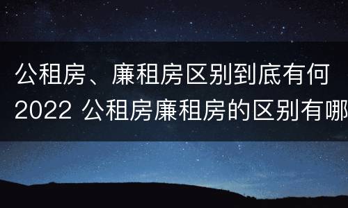 公租房、廉租房区别到底有何2022 公租房廉租房的区别有哪些