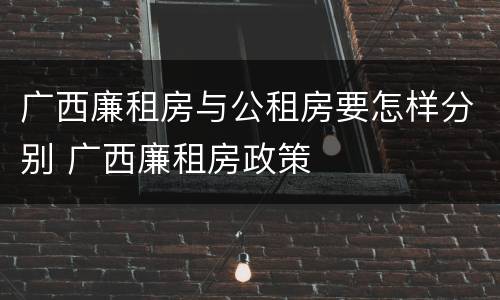 广西廉租房与公租房要怎样分别 广西廉租房政策