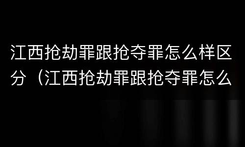 江西抢劫罪跟抢夺罪怎么样区分（江西抢劫罪跟抢夺罪怎么样区分呢）