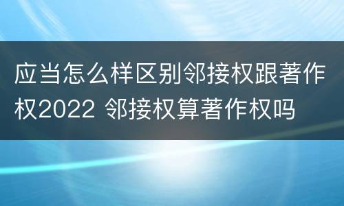 应当怎么样区别邻接权跟著作权2022 邻接权算著作权吗