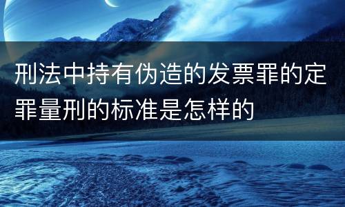 刑法中持有伪造的发票罪的定罪量刑的标准是怎样的