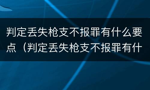 判定丢失枪支不报罪有什么要点（判定丢失枪支不报罪有什么要点呢）