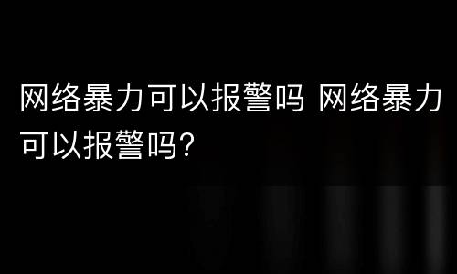 网络暴力可以报警吗 网络暴力可以报警吗?