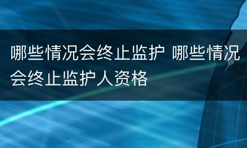 哪些情况会终止监护 哪些情况会终止监护人资格