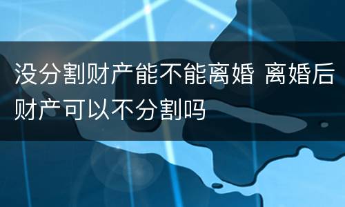 没分割财产能不能离婚 离婚后财产可以不分割吗