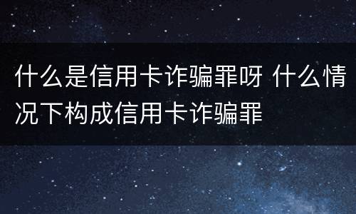 什么是信用卡诈骗罪呀 什么情况下构成信用卡诈骗罪