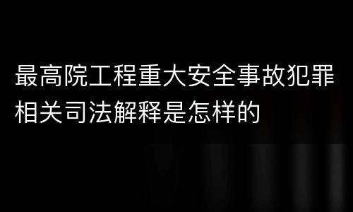 最高院工程重大安全事故犯罪相关司法解释是怎样的