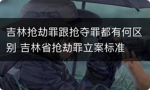 吉林抢劫罪跟抢夺罪都有何区别 吉林省抢劫罪立案标准