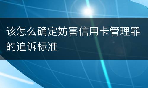 该怎么确定妨害信用卡管理罪的追诉标准