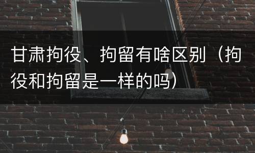 甘肃拘役、拘留有啥区别（拘役和拘留是一样的吗）