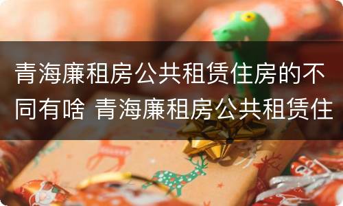 青海廉租房公共租赁住房的不同有啥 青海廉租房公共租赁住房的不同有啥区别