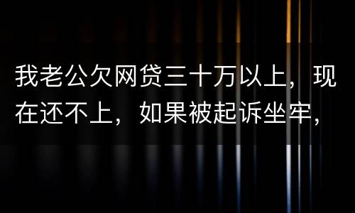 我老公欠网贷三十万以上，现在还不上，如果被起诉坐牢，会不会连累我