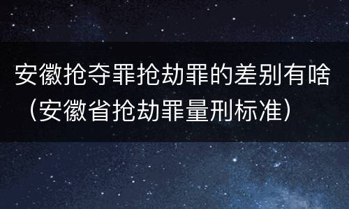 安徽抢夺罪抢劫罪的差别有啥（安徽省抢劫罪量刑标准）