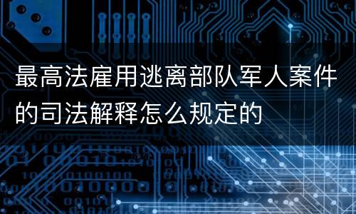 最高法雇用逃离部队军人案件的司法解释怎么规定的