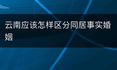 云南应该怎样区分同居事实婚姻