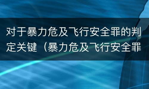 对于暴力危及飞行安全罪的判定关键（暴力危及飞行安全罪的构成要件）