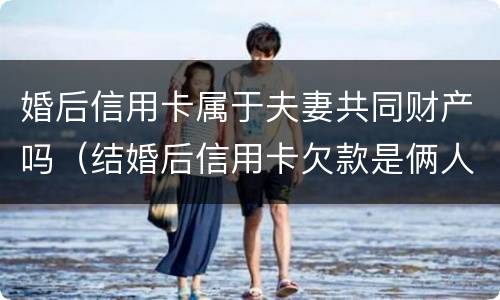 婚后信用卡属于夫妻共同财产吗（结婚后信用卡欠款是俩人的吗）