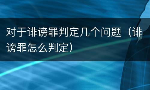 对于诽谤罪判定几个问题（诽谤罪怎么判定）