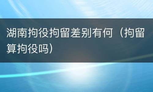 湖南拘役拘留差别有何（拘留算拘役吗）